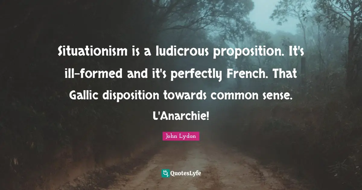 Situationism is a ludicrous proposition. It's ill-formed and it's perfectly French. That Gallic disposition towards common sense. L'Anarchie!