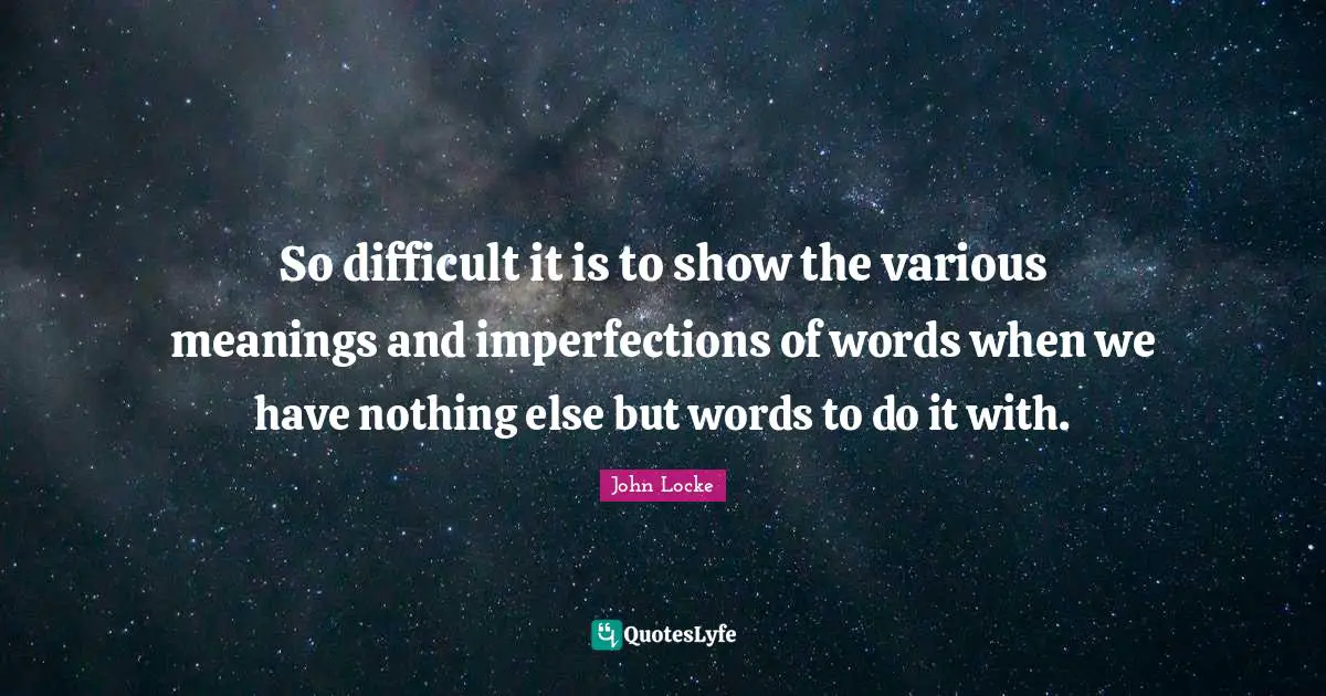 So difficult it is to show the various meanings and imperfections of words when we have nothing else but words to do it with.
