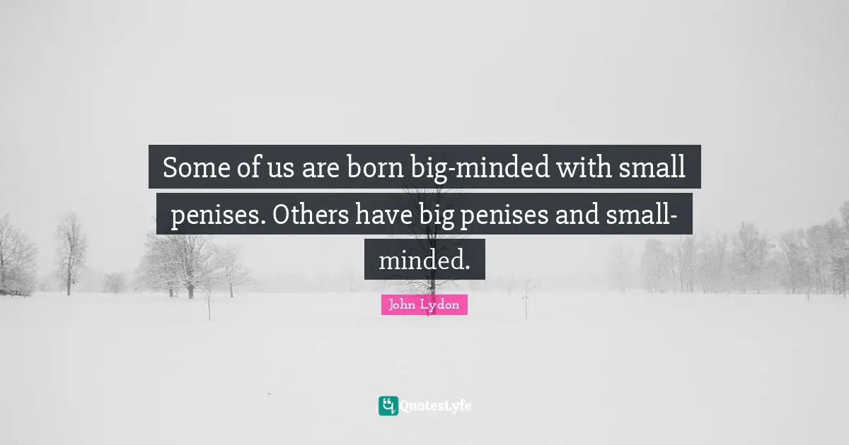 Some of us are born big-minded with small penises. Others have big penises and small-minded.
