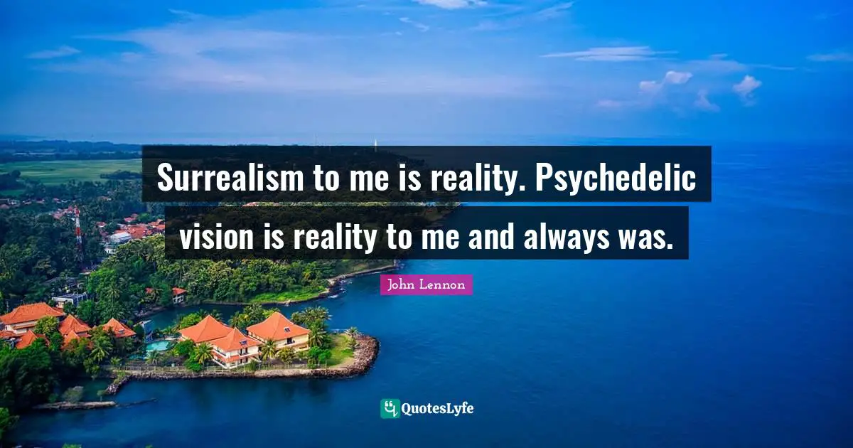 Surrealism to me is reality. Psychedelic vision is reality to me and always was.