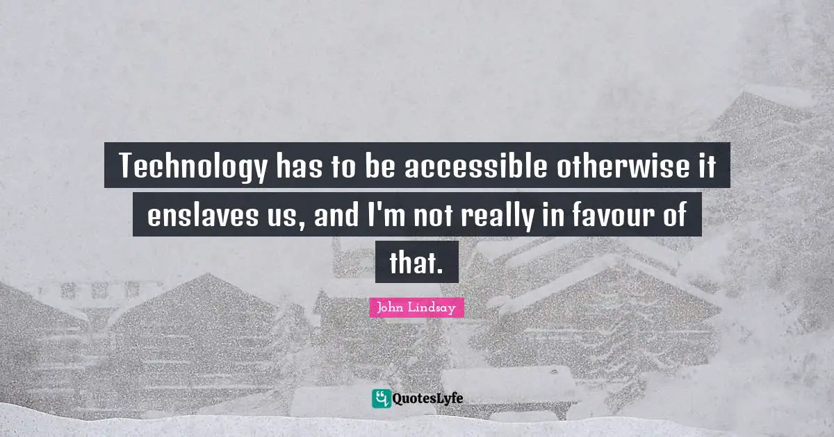 Technology has to be accessible otherwise it enslaves us, and I'm not really in favour of that.