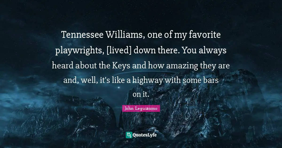 Tennessee Williams, one of my favorite playwrights, [lived] down there. You always heard about the Keys and how amazing they are and, well, it's like a highway with some bars on it.