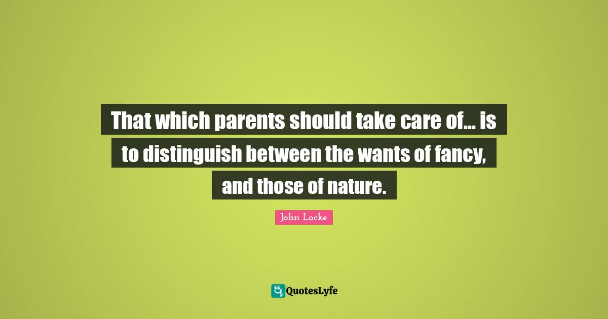 That which parents should take care of... is to distinguish between the wants of fancy, and those of nature.
