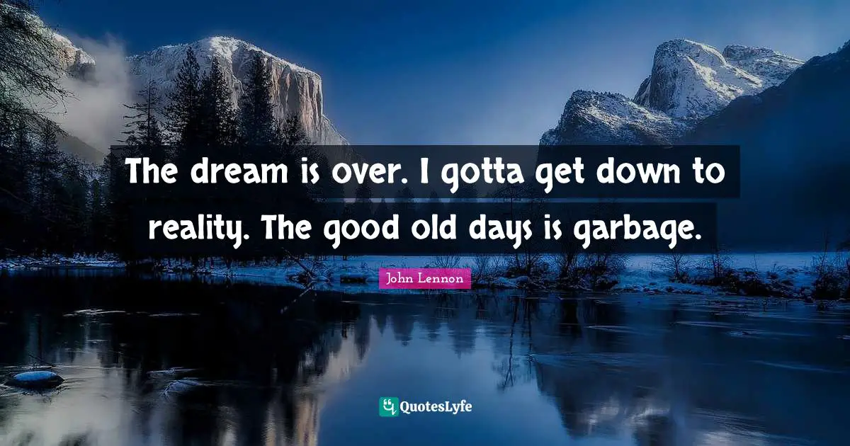 Good Old Days Quotes: "The dream is over. I gotta get down to reality. The good old days is garbage."