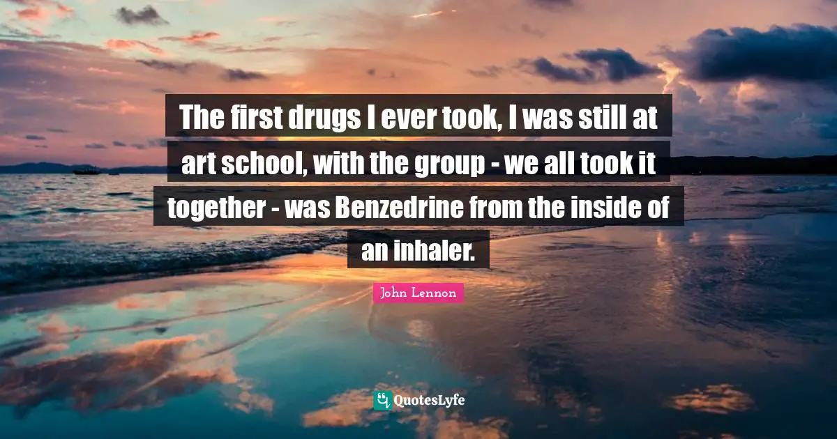 The first drugs I ever took, I was still at art school, with the group - we all took it together - was Benzedrine from the inside of an inhaler.