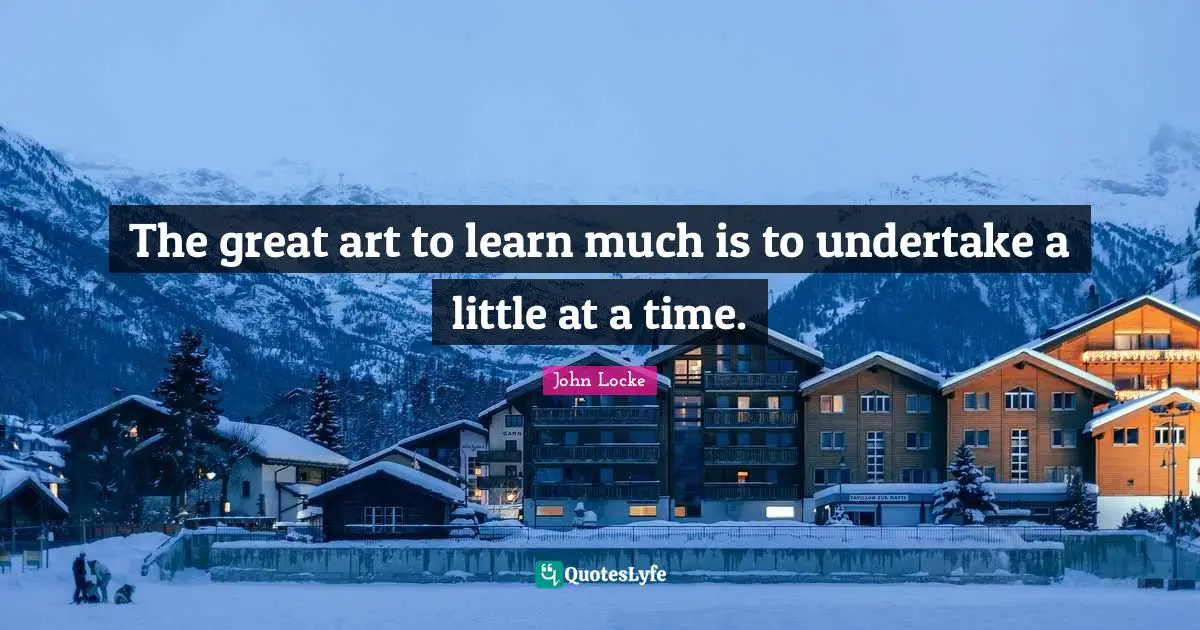 The great art to learn much is to undertake a little at a time.