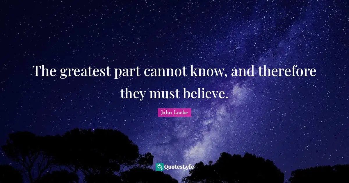 The greatest part cannot know, and therefore they must believe.