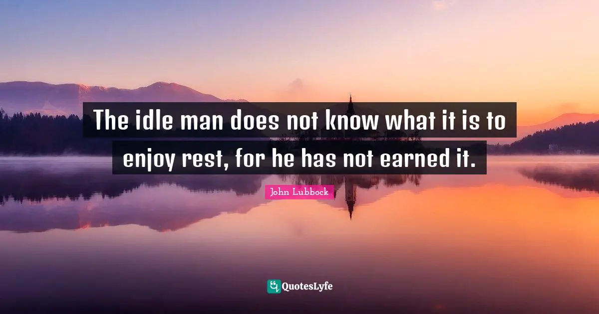 Lazy Man Quotes: "The idle man does not know what it is to enjoy rest, for he has not earned it."