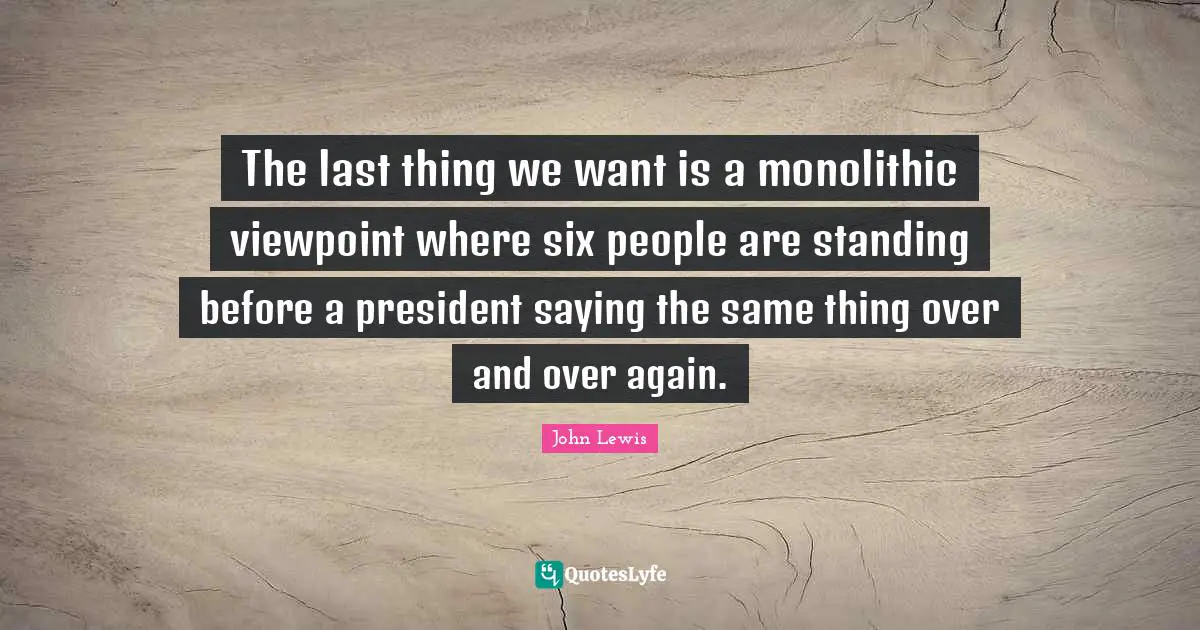 Over And Over Quotes: "The last thing we want is a monolithic viewpoint where six people are standing before a president saying the same thing over and over again."