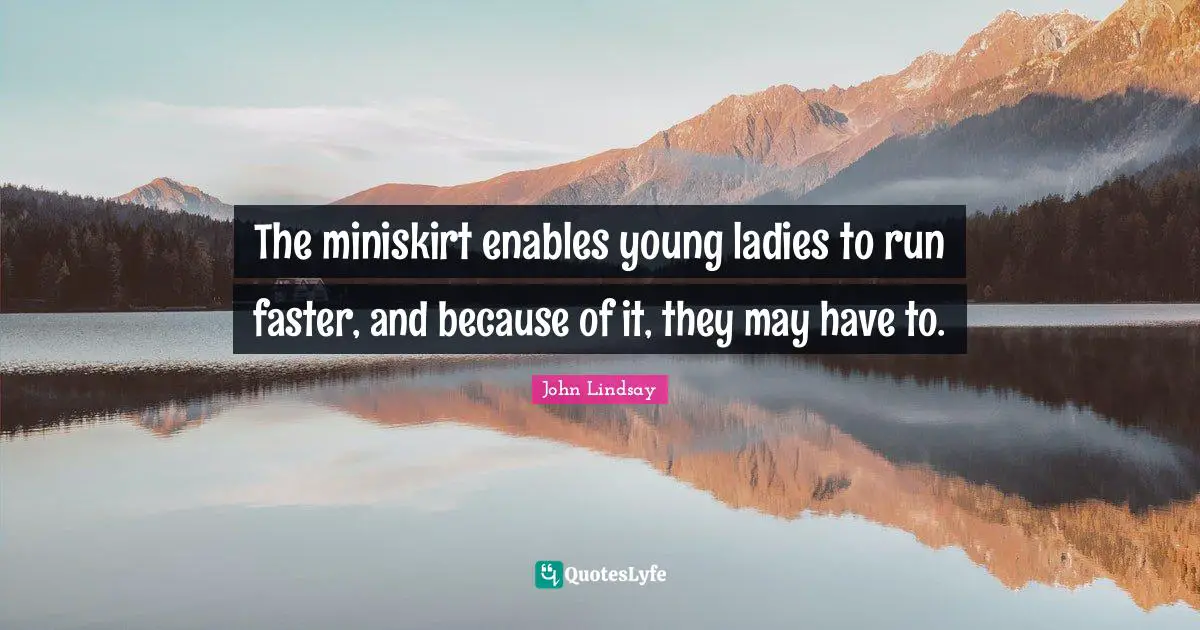 The miniskirt enables young ladies to run faster, and because of it, they may have to.