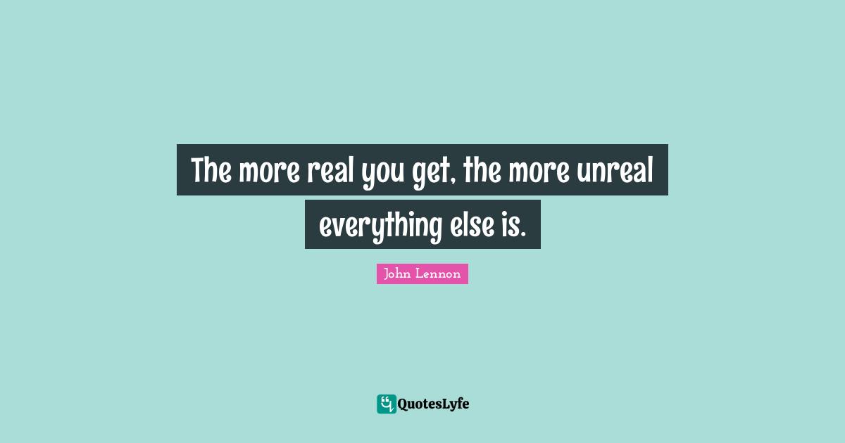 Unreal Quotes: "The more real you get, the more unreal everything else is."