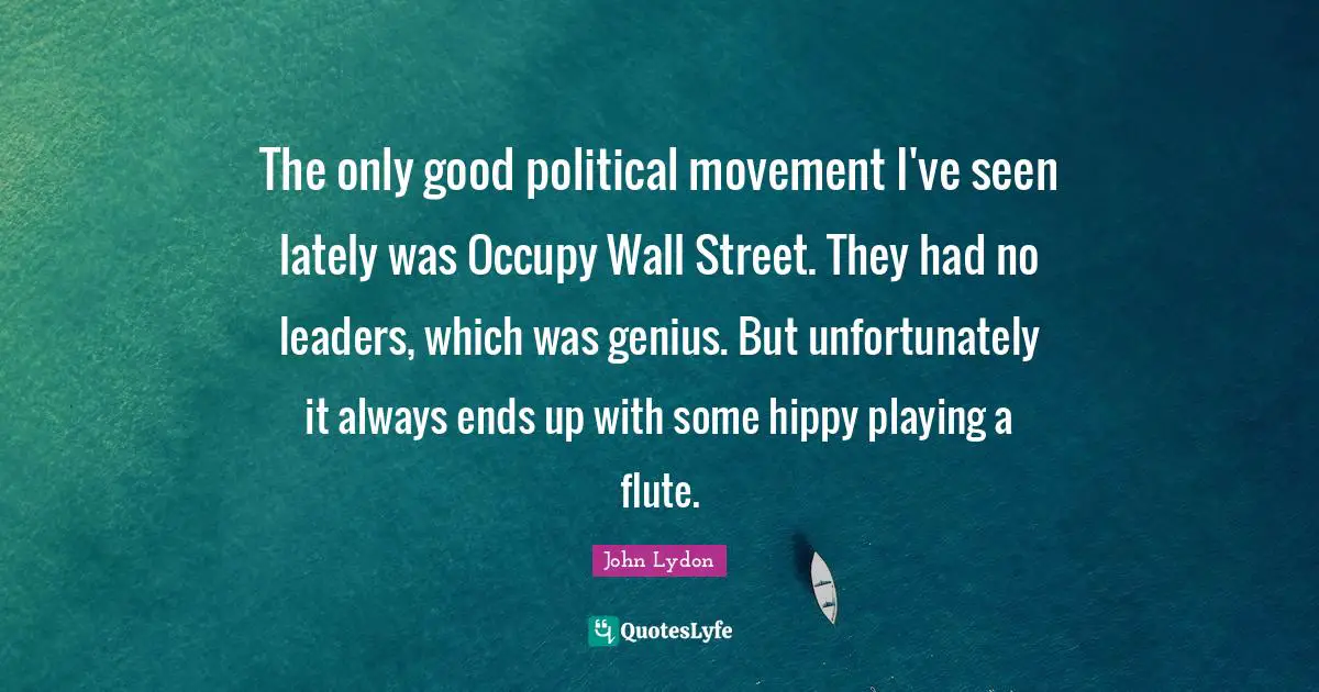 Occupy Wall Street Quotes: "The only good political movement I've seen lately was Occupy Wall Street. They had no leaders, which was genius. But unfortunately it always ends up with some hippy playing a flute."