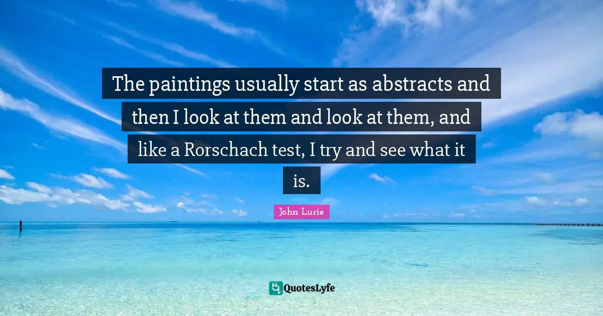 The paintings usually start as abstracts and then I look at them and look at them, and like a Rorschach test, I try and see what it is.