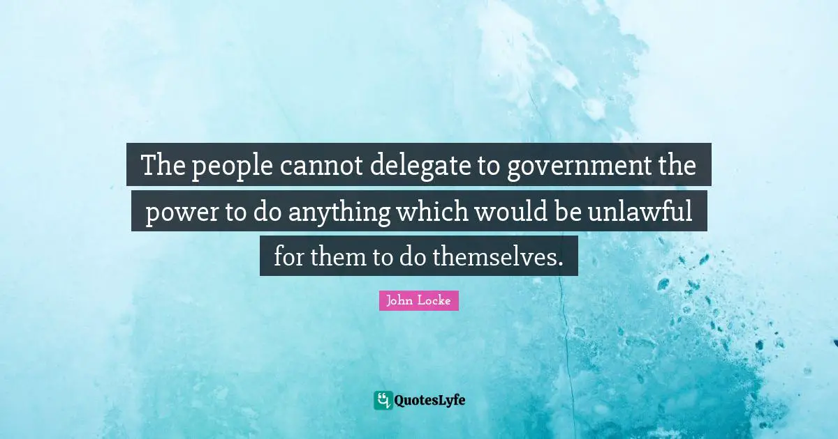 The people cannot delegate to government the power to do anything which would be unlawful for them to do themselves.