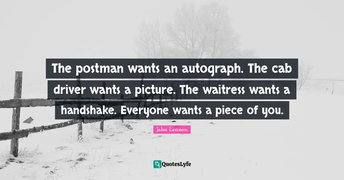John Lennon Quotes: "The postman wants an autograph. The cab driver wants a picture. The waitress wants a handshake. Everyone wants a piece of you."