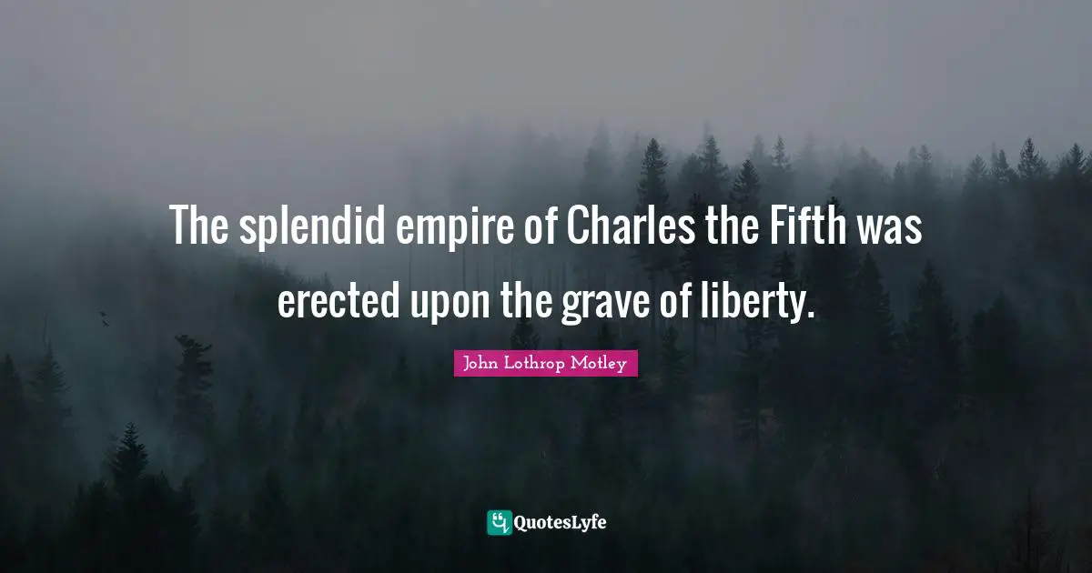 The splendid empire of Charles the Fifth was erected upon the grave of liberty.