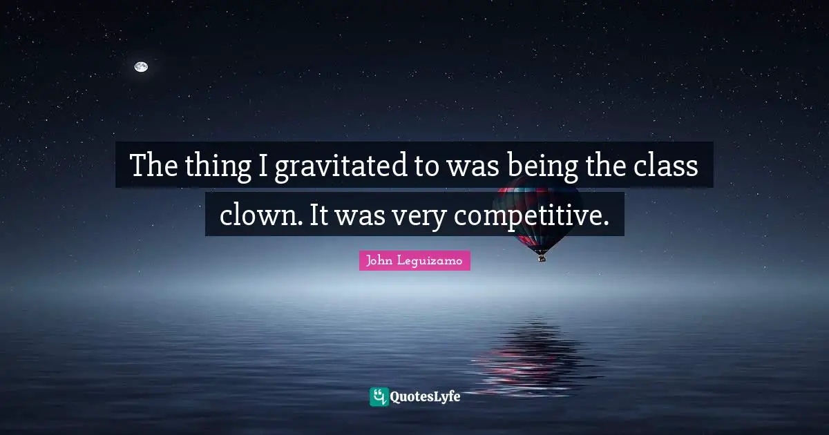 The thing I gravitated to was being the class clown. It was very competitive.