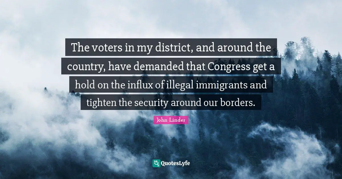 The voters in my district, and around the country, have demanded that Congress get a hold on the influx of illegal immigrants and tighten the security around our borders.