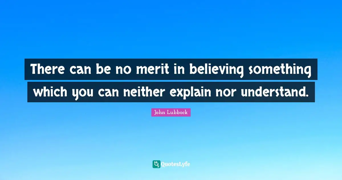There can be no merit in believing something which you can neither explain nor understand.