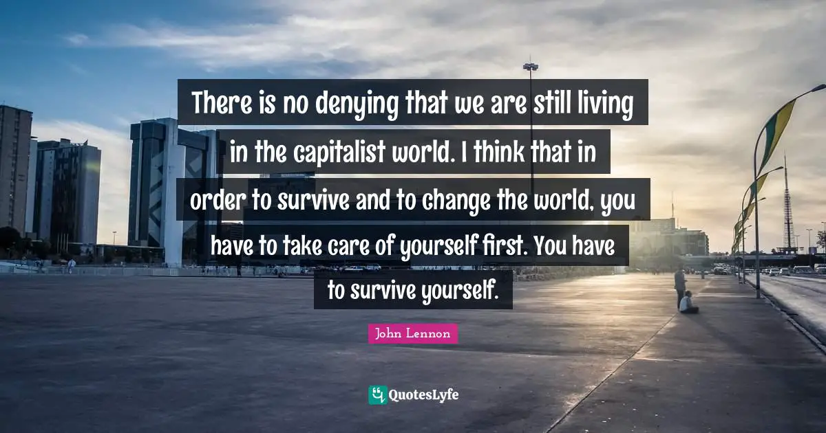 There is no denying that we are still living in the capitalist world. I think that in order to survive and to change the world, you have to take care of yourself first. You have to survive yourself.