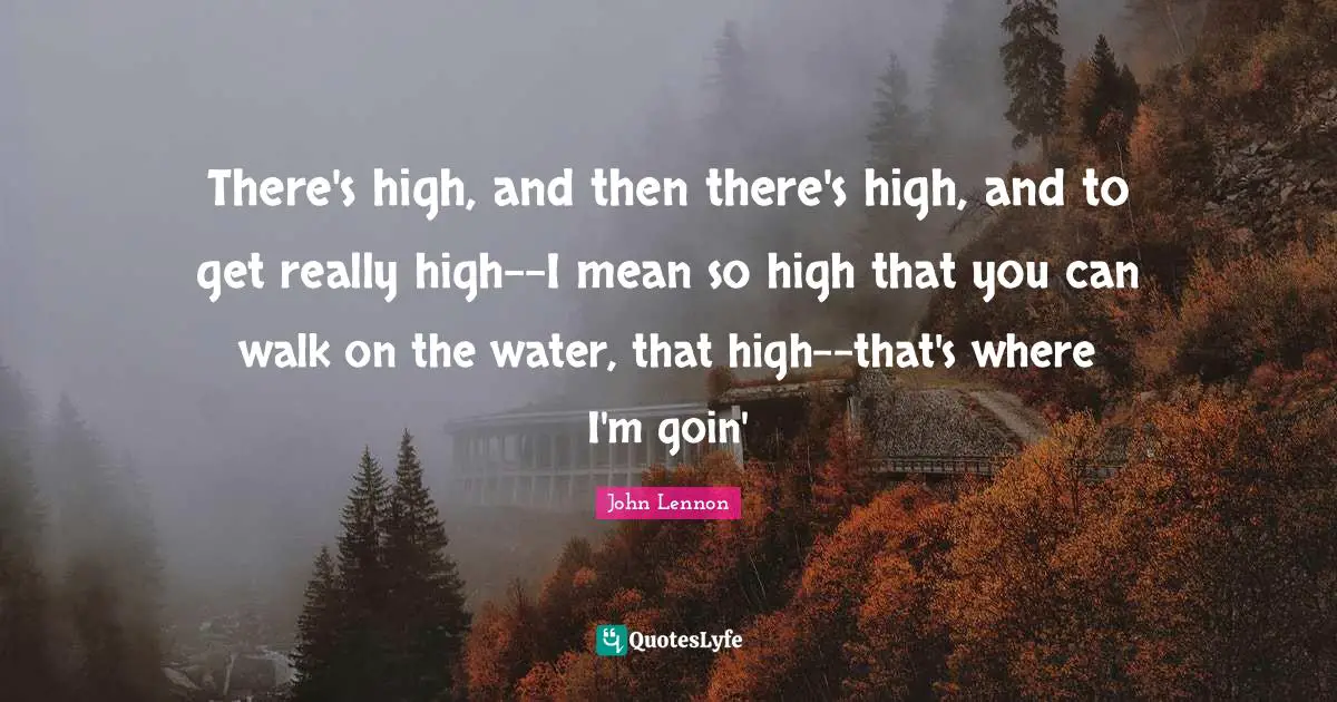 There's high, and then there's high, and to get really high--I mean so high that you can walk on the water, that high--that's where I'm goin'