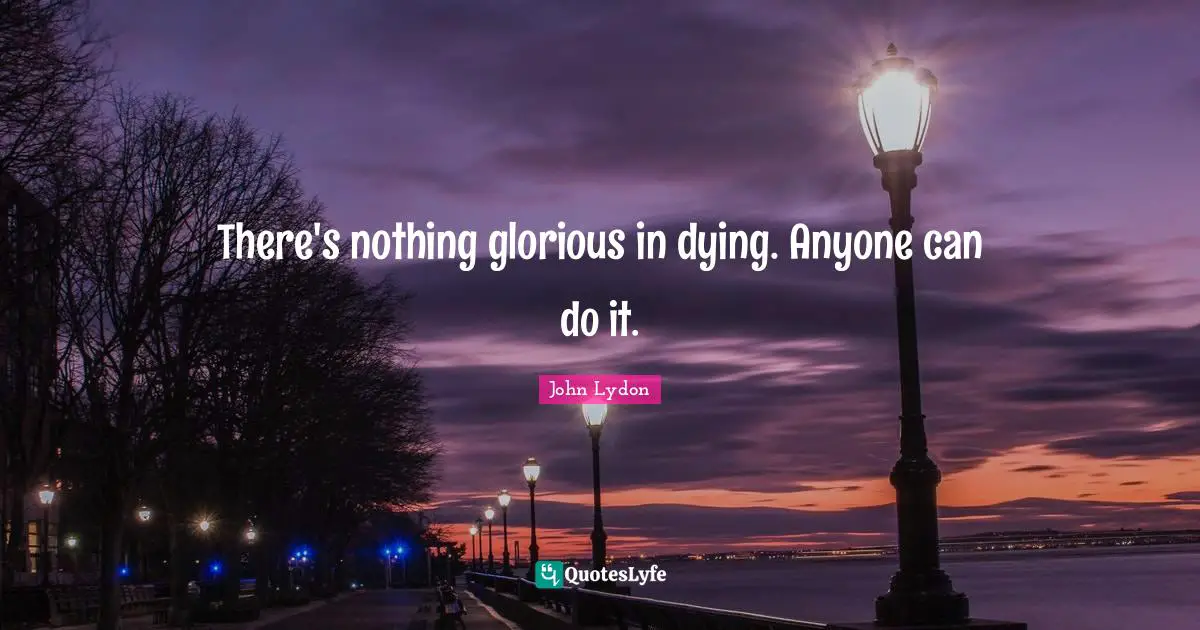 There's nothing glorious in dying. Anyone can do it.