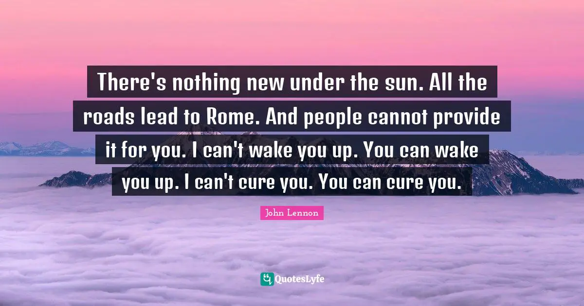 Nothing New Quotes: "There's nothing new under the sun. All the roads lead to Rome. And people cannot provide it for you. I can't wake you up. You can wake you up. I can't cure you. You can cure you."
