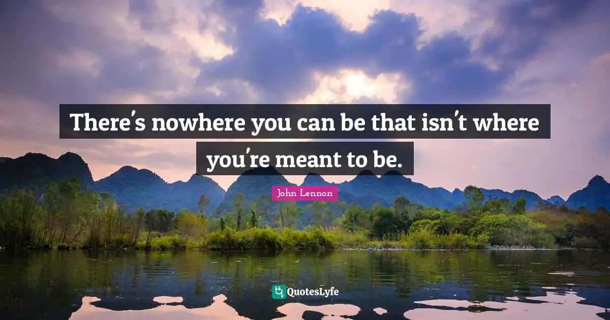 There's nowhere you can be that isn't where you're meant to be.