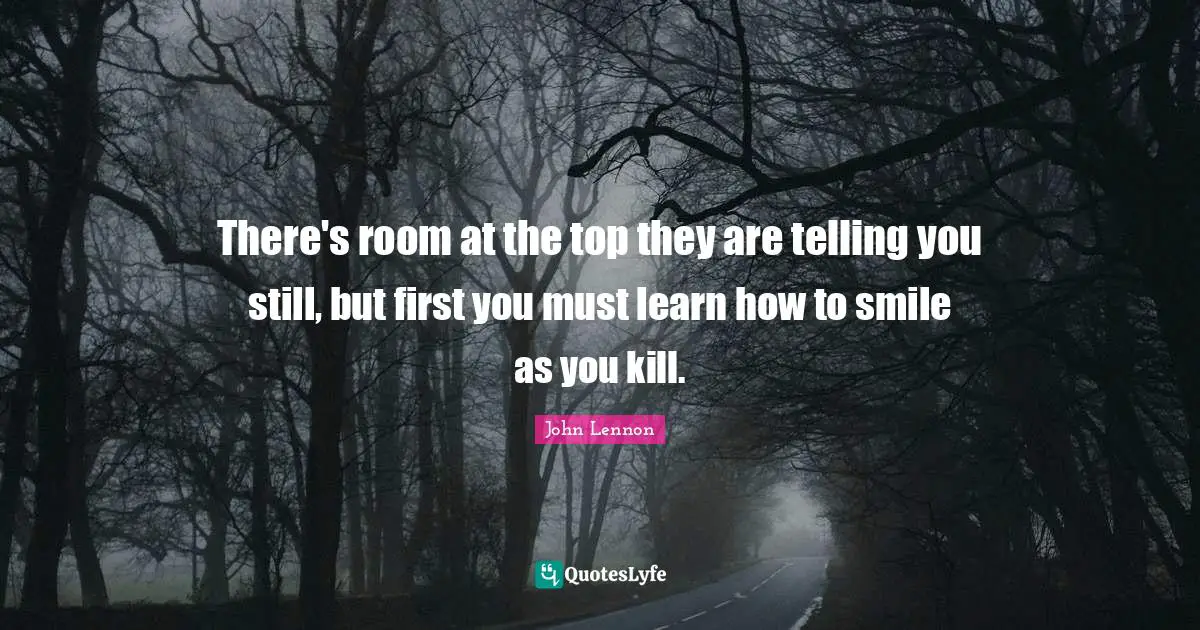 There's room at the top they are telling you still, but first you must learn how to smile as you kill.