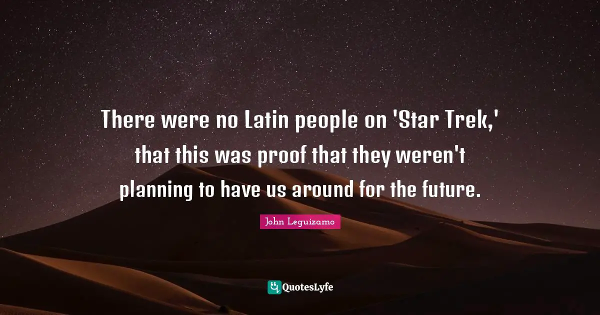 There were no Latin people on 'Star Trek,' that this was proof that they weren't planning to have us around for the future.