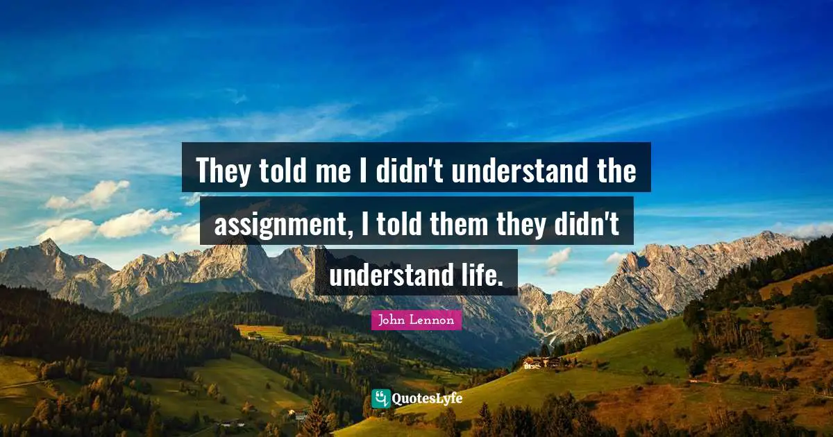 They told me I didn't understand the assignment, I told them they didn't understand life.