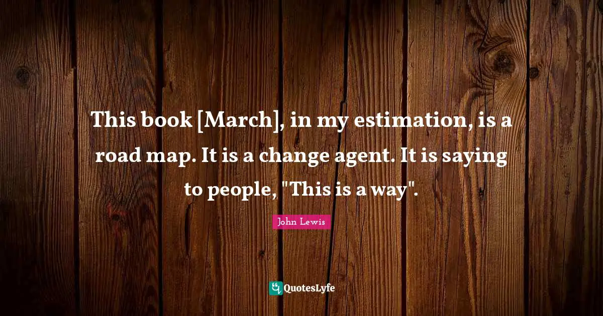 Change Agent Quotes: "This book [March], in my estimation, is a road map. It is a change agent. It is saying to people, "This is a way"."