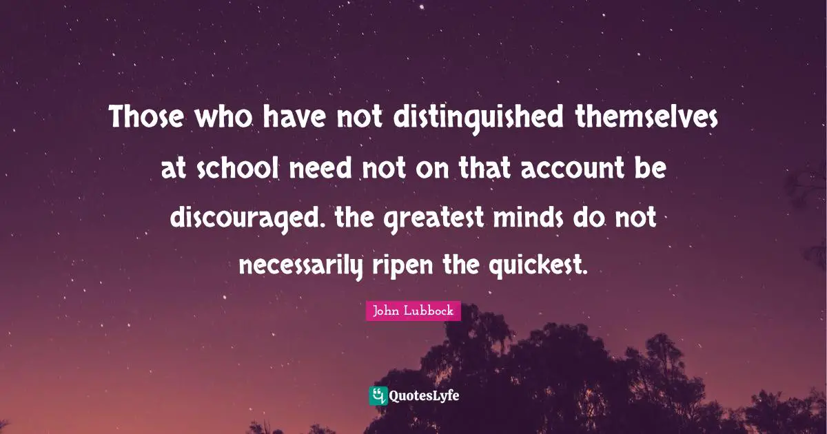 Those who have not distinguished themselves at school need not on that account be discouraged. the greatest minds do not necessarily ripen the quickest.