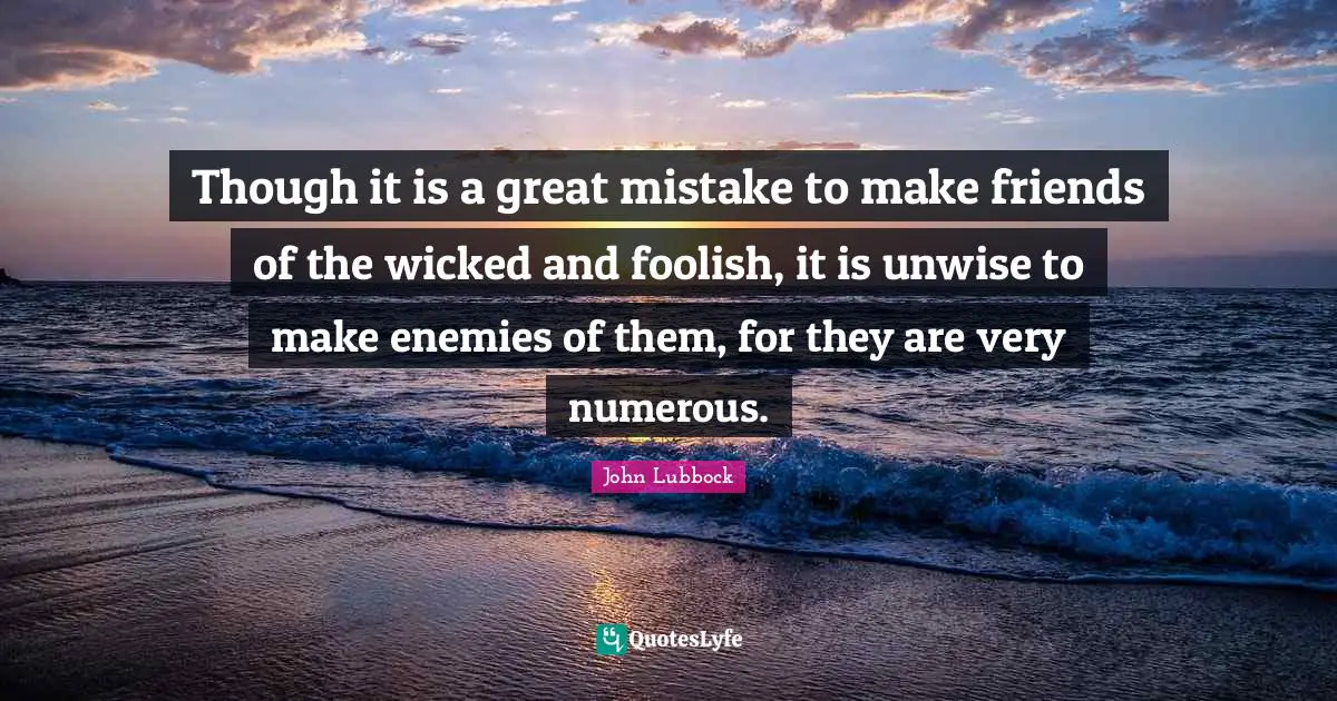Though it is a great mistake to make friends of the wicked and foolish, it is unwise to make enemies of them, for they are very numerous.