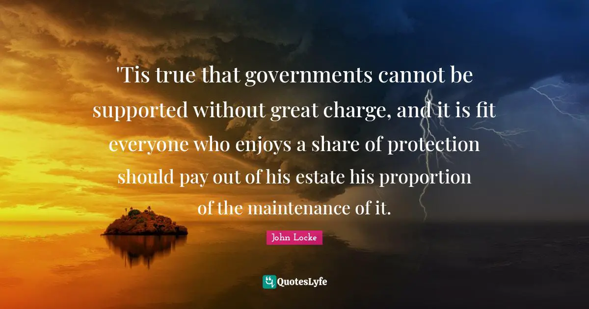 'Tis true that governments cannot be supported without great charge, and it is fit everyone who enjoys a share of protection should pay out of his estate his proportion of the maintenance of it.