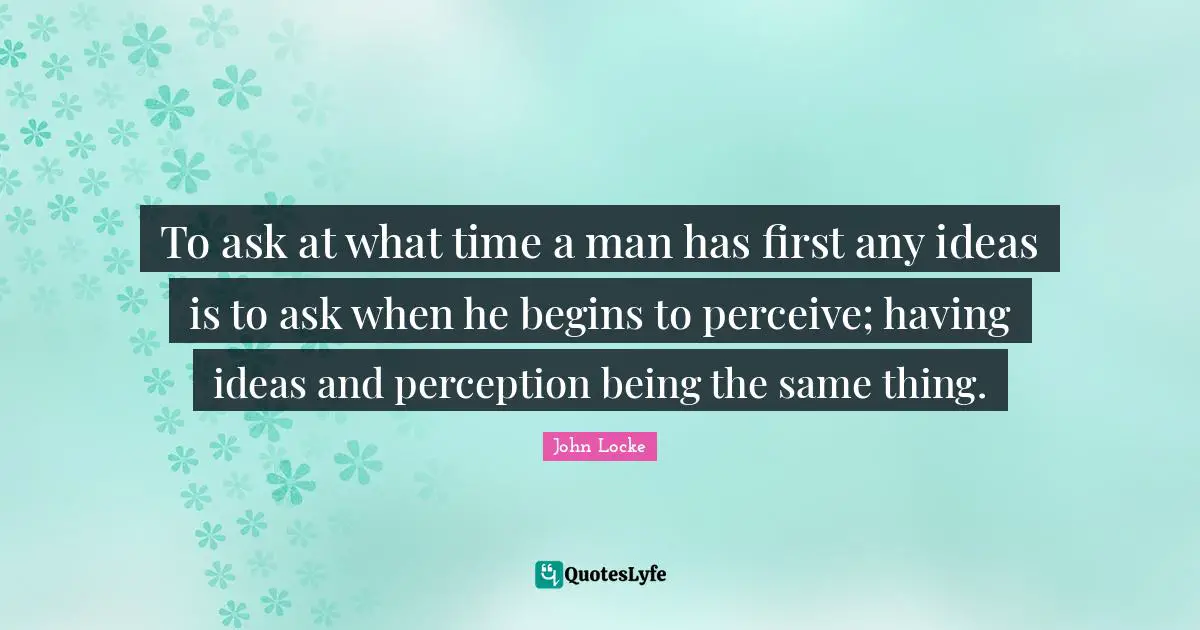 To ask at what time a man has first any ideas is to ask when he begins to perceive; having ideas and perception being the same thing.