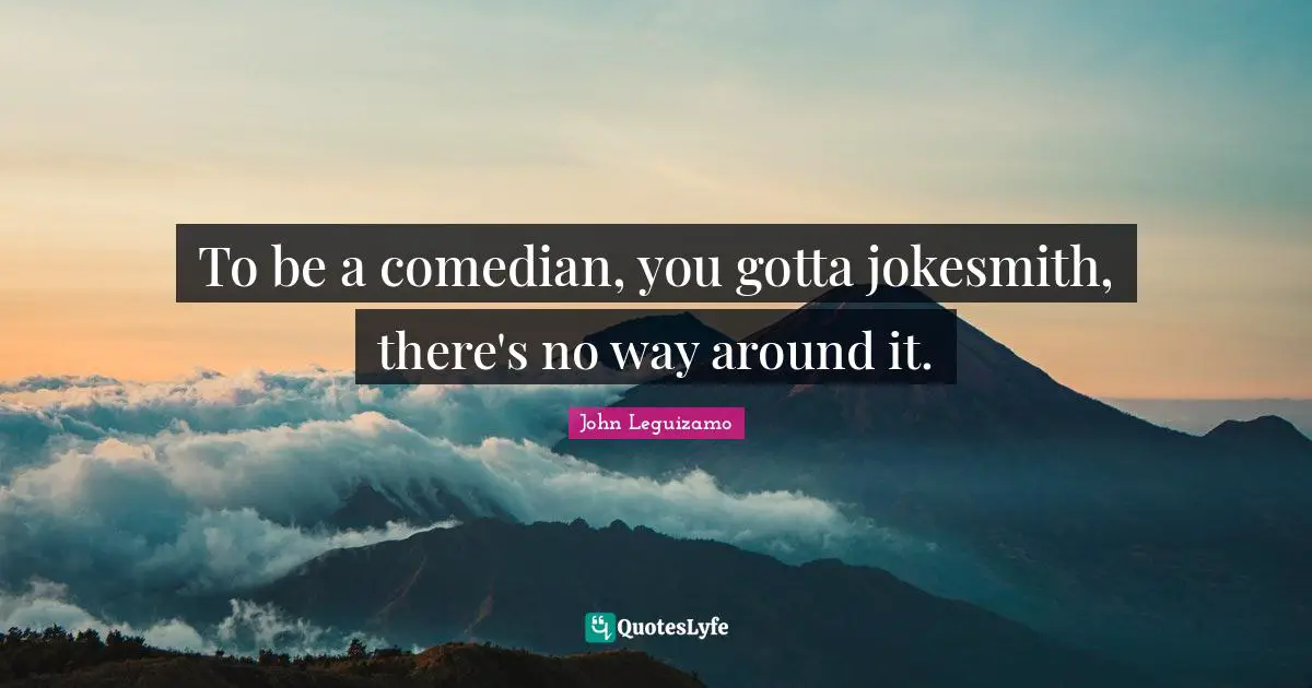 To be a comedian, you gotta jokesmith, there's no way around it.