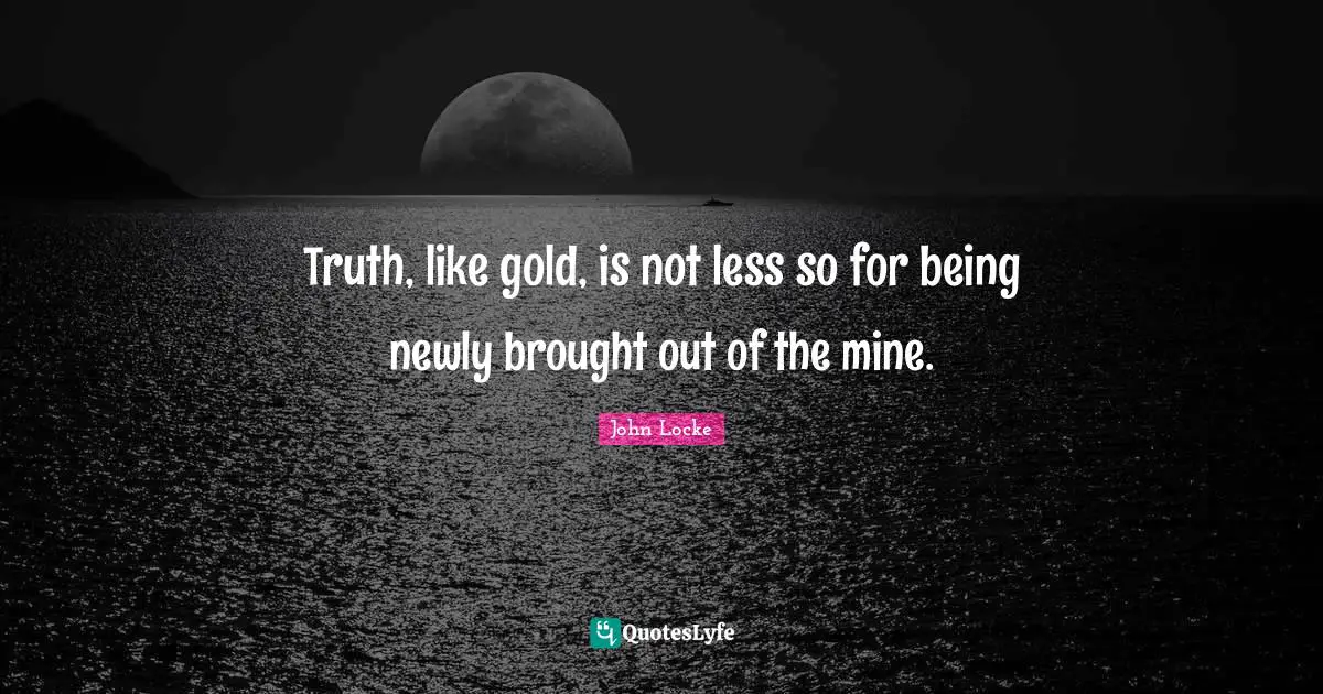 Truth, like gold, is not less so for being newly brought out of the mine.