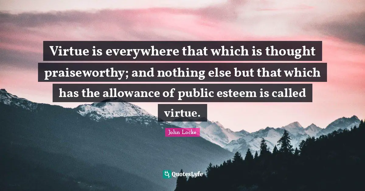 Virtue is everywhere that which is thought praiseworthy; and nothing else but that which has the allowance of public esteem is called virtue.