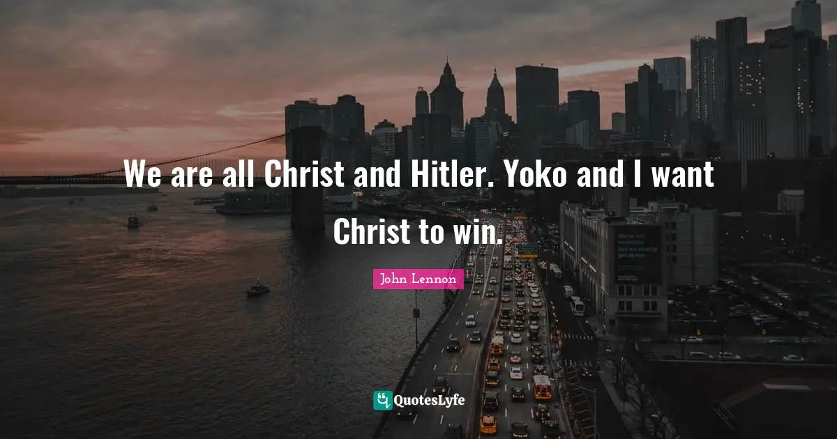 We are all Christ and Hitler. Yoko and I want Christ to win.