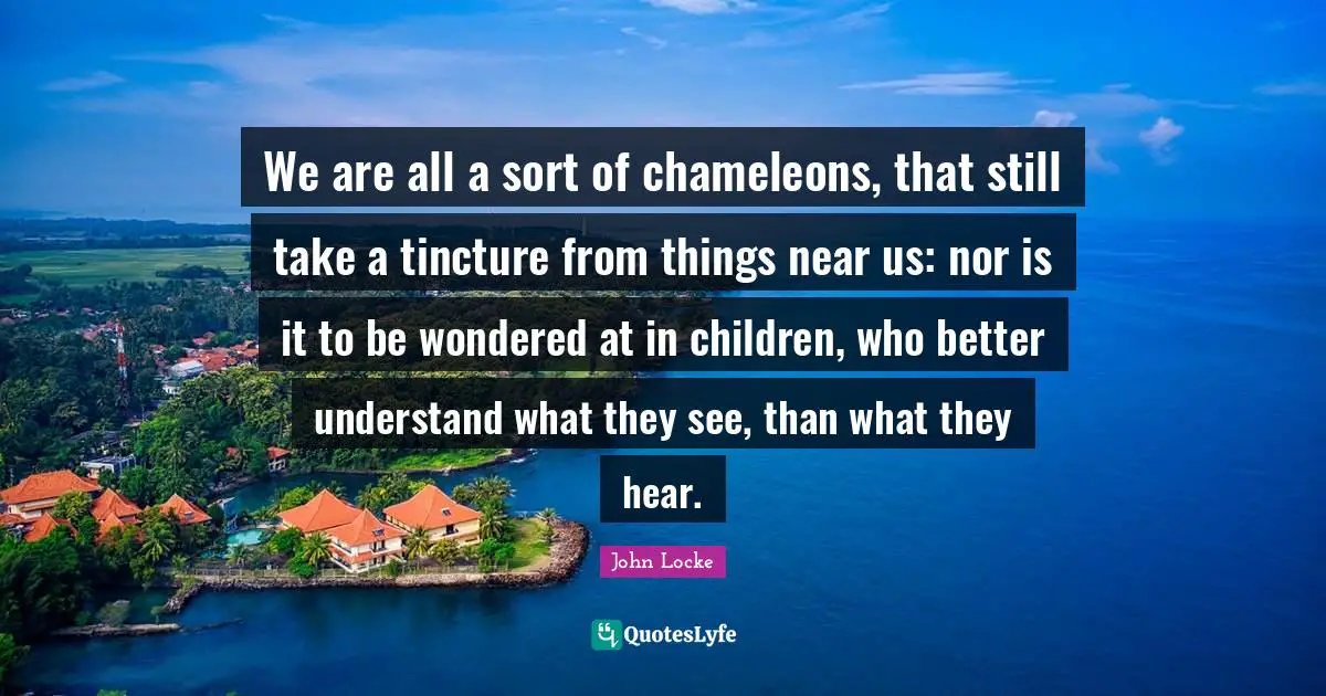 We are all a sort of chameleons, that still take a tincture from things near us: nor is it to be wondered at in children, who better understand what they see, than what they hear.