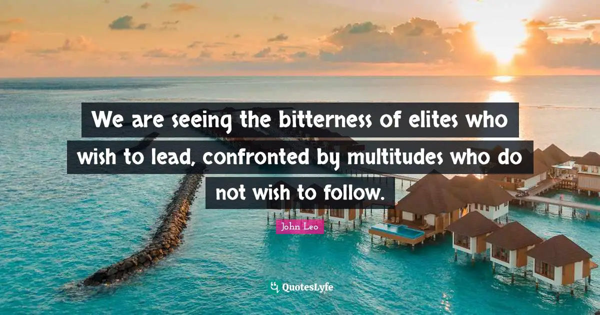 We are seeing the bitterness of elites who wish to lead, confronted by multitudes who do not wish to follow.