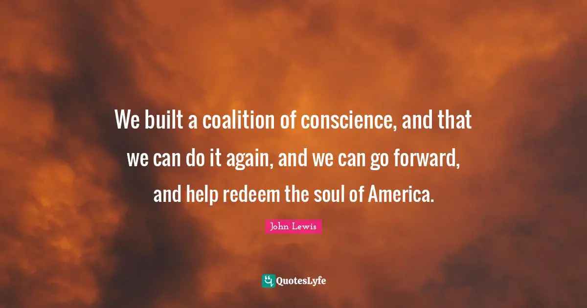 We built a coalition of conscience, and that we can do it again, and we can go forward, and help redeem the soul of America.