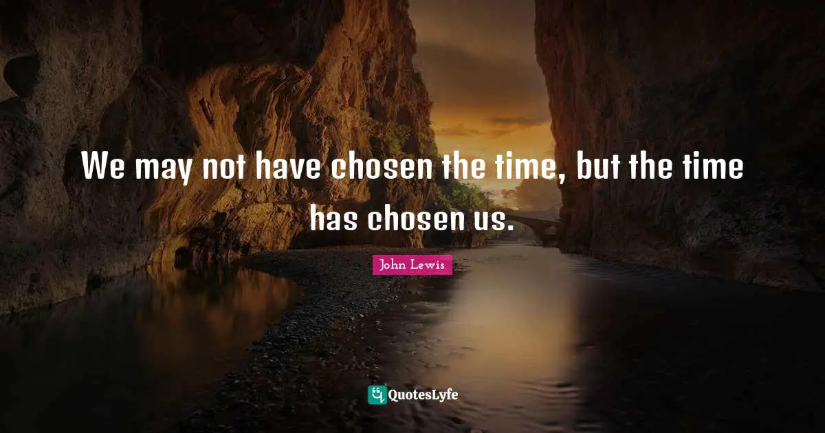 We may not have chosen the time, but the time has chosen us.