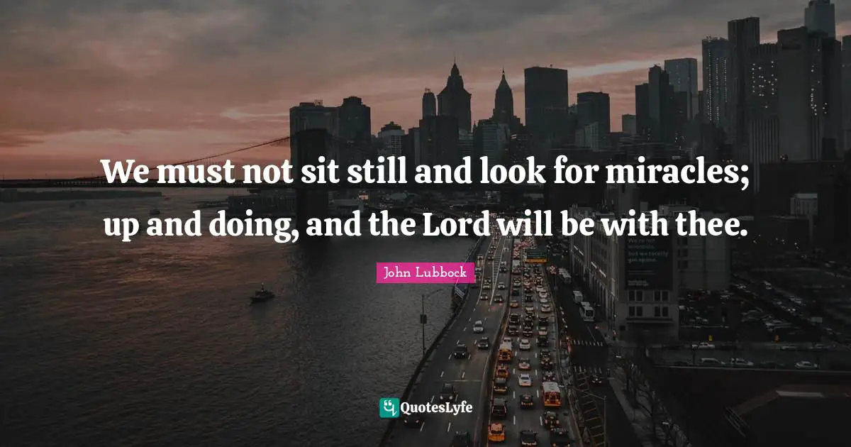 We must not sit still and look for miracles; up and doing, and the Lord will be with thee.