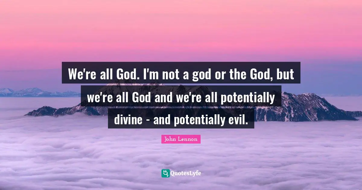 We're all God. I'm not a god or the God, but we're all God and we're all potentially divine - and potentially evil.