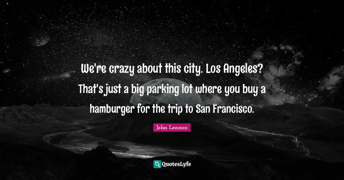 San Francisco Quotes: "We're crazy about this city. Los Angeles? That's just a big parking lot where you buy a hamburger for the trip to San Francisco."