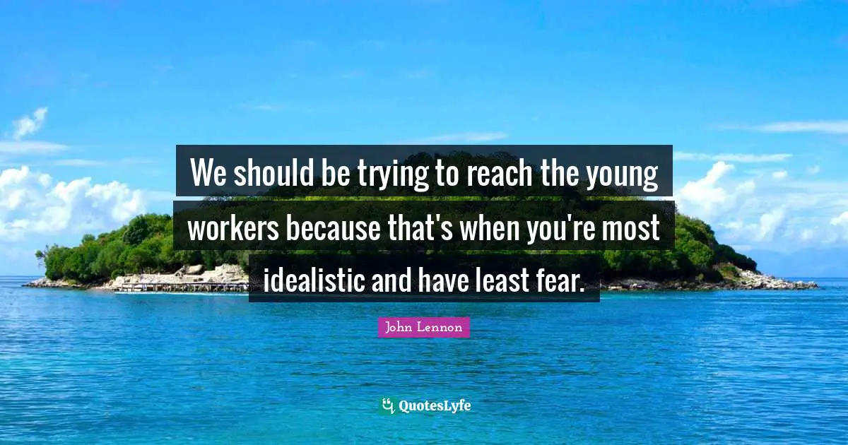 We should be trying to reach the young workers because that's when you're most idealistic and have least fear.