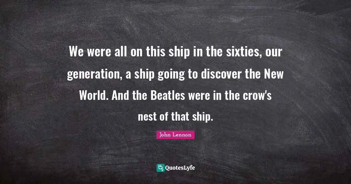 Our Generation Quotes: "We were all on this ship in the sixties, our generation, a ship going to discover the New World. And the Beatles were in the crow's nest of that ship."