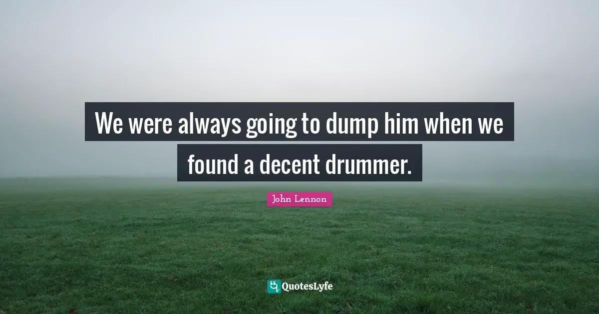 We were always going to dump him when we found a decent drummer.